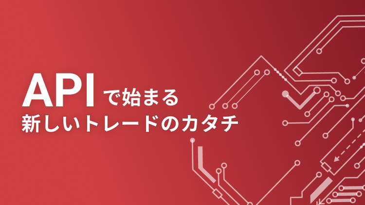 APIで始まる新しいトレードのカタチ
