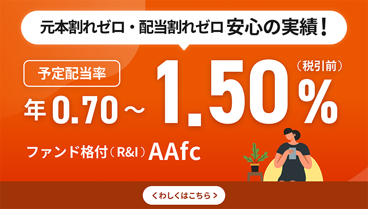 元本割れゼロ・配当割れゼロ 安心の実績！予定配当率 年0.60～1.50%（税引き前）ファンド格付（R&I）AAfc