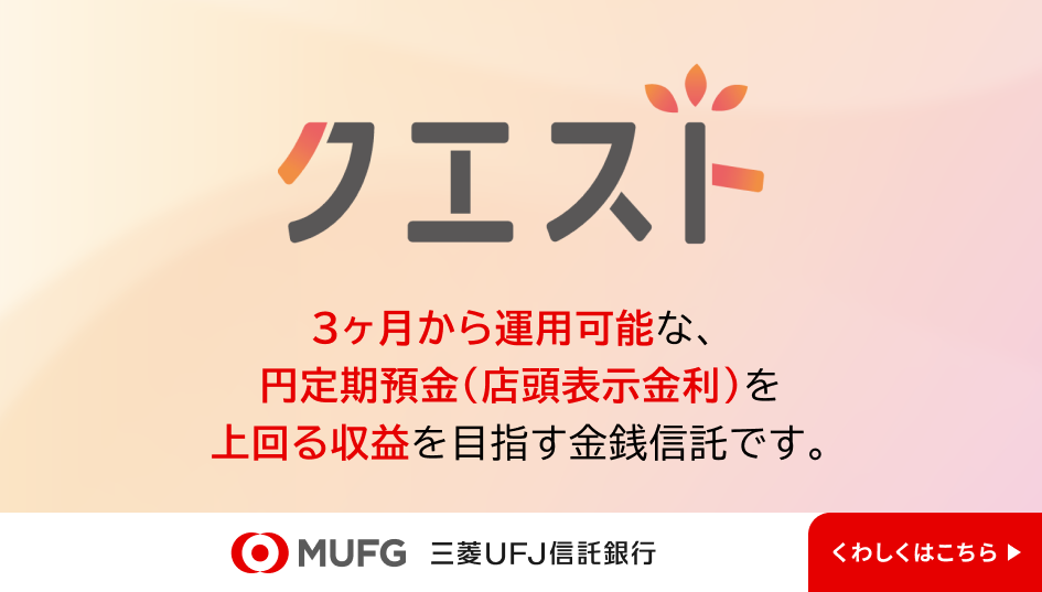 クエスト 3ヶ月から運用可能な円定期預金（店頭表示金利）を上回る利益を目指す金銭信託です。