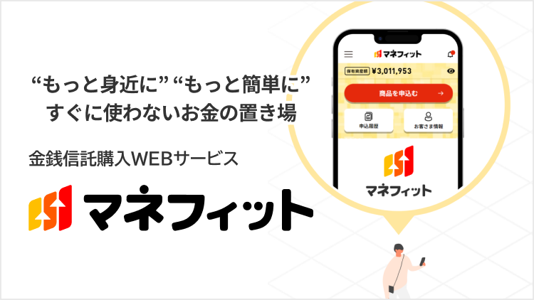 もっと身近に もっと簡単に すぐには使わないお金の置き場 金銭信託購入WEBサービス マネフィット