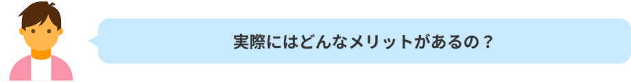 実際にはどんなメリットがあるの？