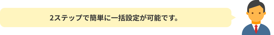 2ステップで簡単に一括設定が可能です
