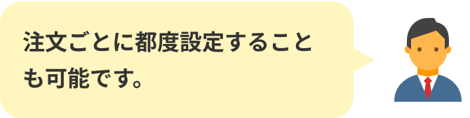 注文ごとに都度設定することも可能です。