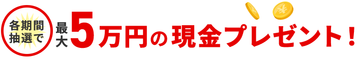 各期間抽選で 最大5万円の現金プレゼント！ 