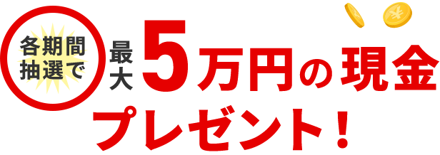 各期間抽選で最大5万円の現金プレゼント！ 