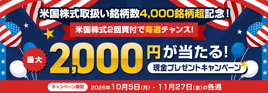 米国株式取扱い銘柄数4,000銘柄超記念！2回買付で最大2,000円が当たる毎週抽選キャンペーン 要エントリー キャンペーン期間：2026年10月5日(月)～11月29日(日)の各週