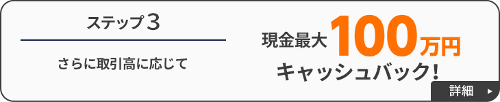 ステップ3｜さらに取引高に応じて現金最大50,000円キャッシュバック！