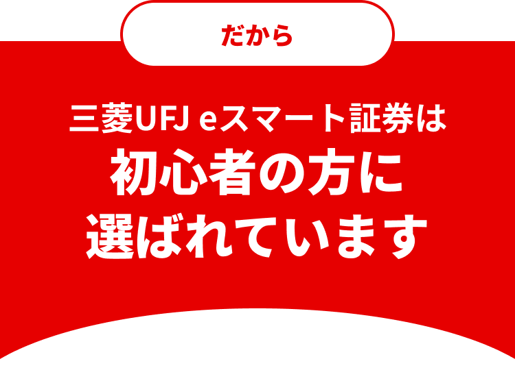 だから三菱UFJ eスマート証券は初心者の方に選ばれています