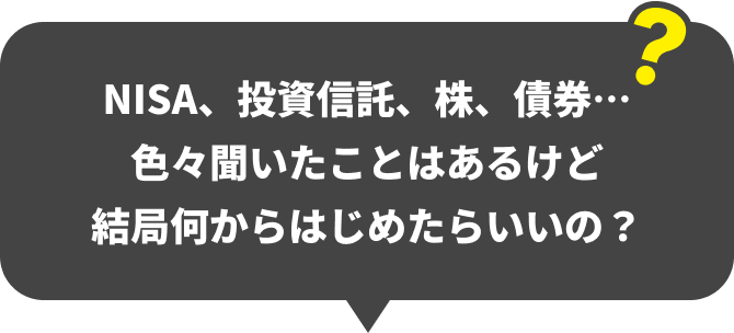 NISA、投資信託、株、債券…色々聞いたことはあるけど結局何からはじめたらいいの？