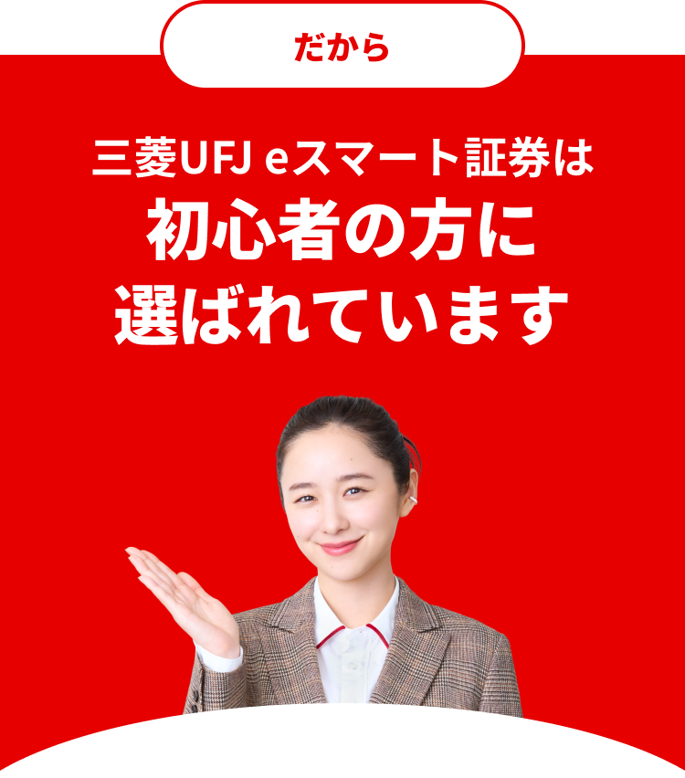 だから三菱UFJ eスマート証券は初心者の方に選ばれています