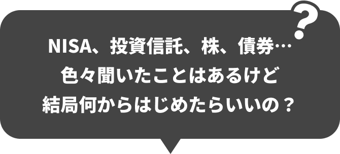 NISA、投資信託、株、債券…色々聞いたことはあるけど結局何からはじめたらいいの？