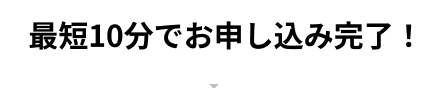最短10分でお申し込み完了！