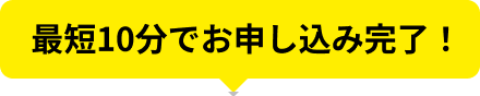 最短10分でお申し込み完了！
