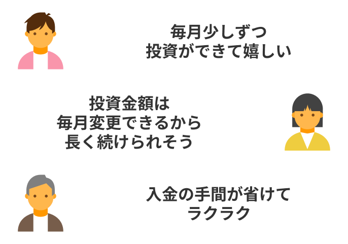 毎月少しずつ投資ができて嬉しい 投資金額は毎月変更できるから長く続けられそう 入金の手間が省けてラクラク