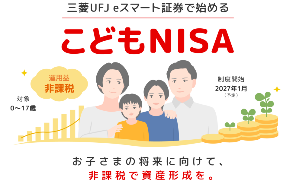 三菱UFJ eスマート証券で始める こどもNISA 運用益非課税・対象0〜17歳・制度開始2027年1月（予定） お子さまの将来に向けて、非課税で資産形成を。