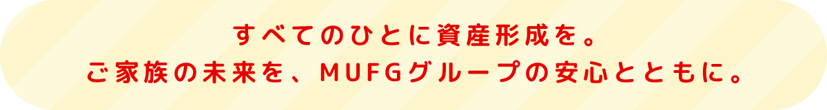 すべてのひとに資産形成を。ご家族の未来を、MUFGグループの信頼とともに。
