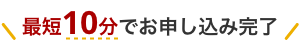 最短10分でお申し込み完了