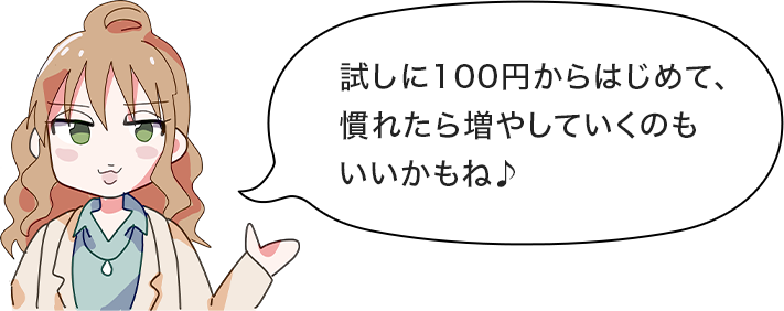 試しに100円からはじめて、慣れたら増やしていくのもいいかもね♪