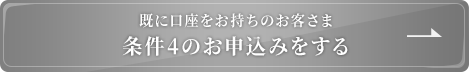 既に口座をお持ちのお客さま 条件4のお申込みをする