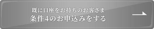 既に口座をお持ちのお客さま 条件4のお申込みをする