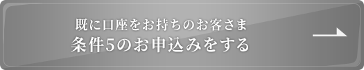 既に口座をお持ちのお客さま 条件5のお申込みをする