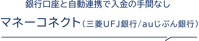 銀行口座と自動連携で入金の手間なし マネーコネクト（三菱UFJ銀行/auじぶん銀行）