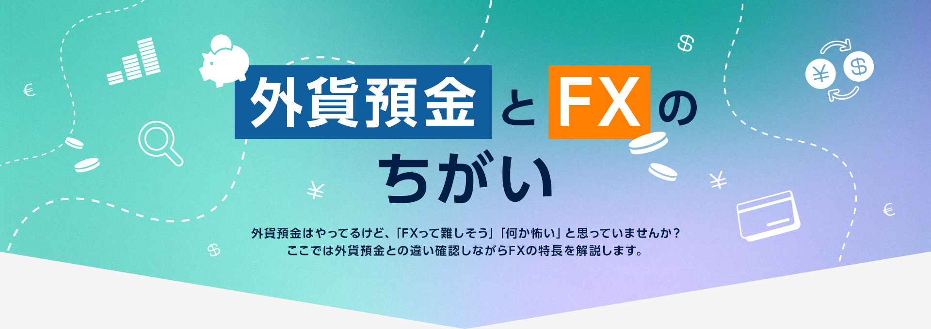 外貨預金とFXのちがい｜外貨預金はやってるけど、「FXって難しそう」「何か怖い」と思っていませんか？ここでは外貨預金との違い確認しながらFXの特長を解説します。