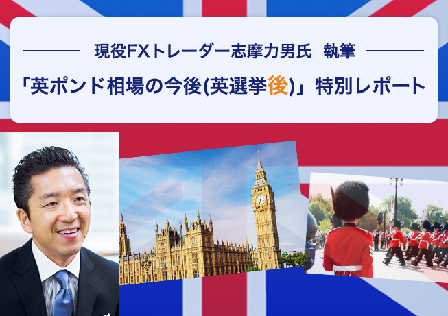 現役FXトレーダー志摩力男氏 執筆 「英ポンド相場の今後(英選挙後)」 特別レポート