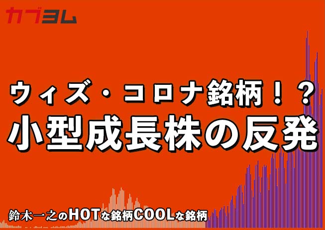 ウィズ・コロナ銘柄！？売り込まれた小型成長株の反発！HOTな銘柄、COOLな銘柄