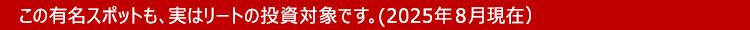 この有名スポットも、実はリートの投資対象です。(2025年８月現在）