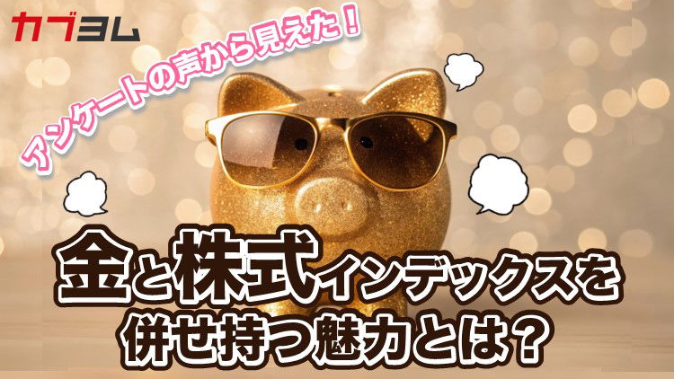 アンケートの声から見えた！金と株式インデックスを併せ持つ魅力とは？