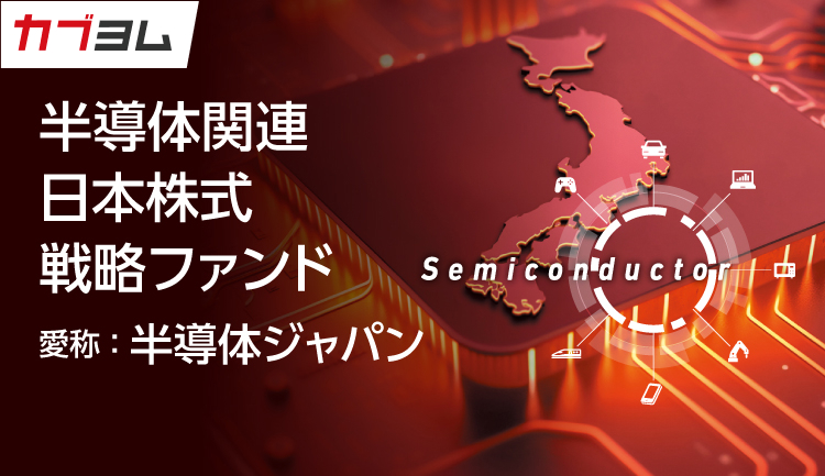 半導体関連 日本株式戦略ファンド〈愛称：半導体ジャパン〉のご紹介！