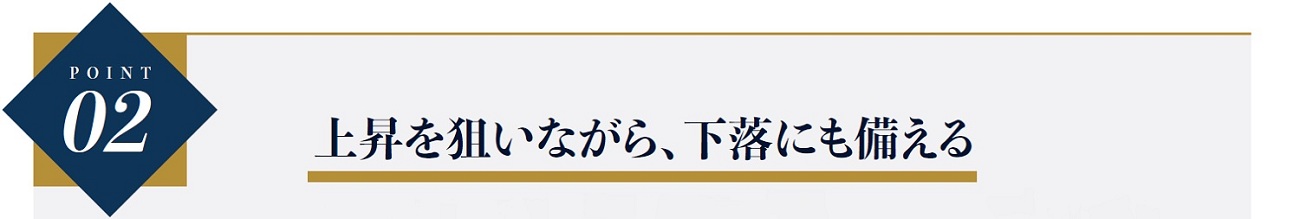POINT02 上昇を狙いながら、下落にも備える