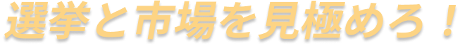 選挙と市場を見極めろ！